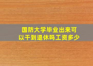 国防大学毕业出来可以干到退休吗工资多少