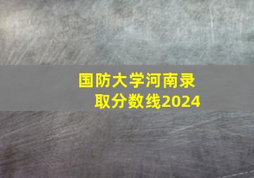 国防大学河南录取分数线2024