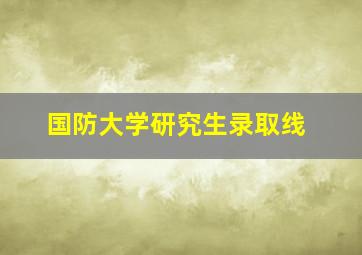 国防大学研究生录取线