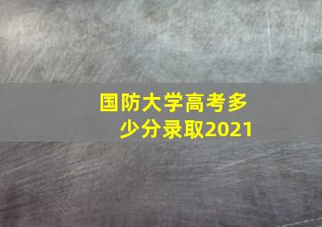 国防大学高考多少分录取2021