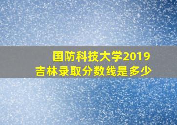 国防科技大学2019吉林录取分数线是多少