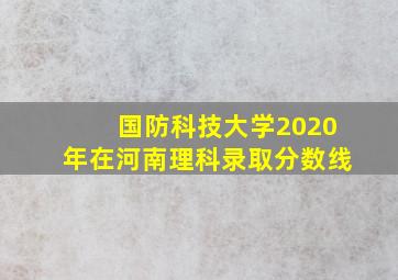 国防科技大学2020年在河南理科录取分数线