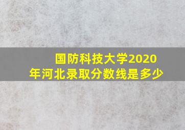 国防科技大学2020年河北录取分数线是多少