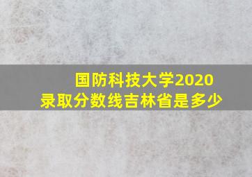 国防科技大学2020录取分数线吉林省是多少