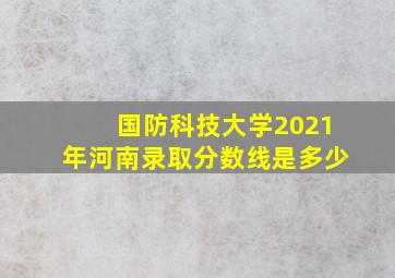 国防科技大学2021年河南录取分数线是多少