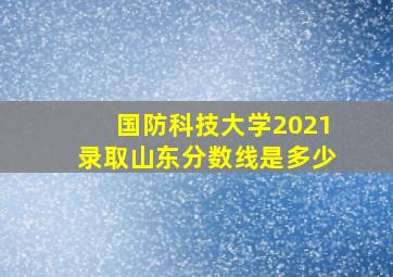 国防科技大学2021录取山东分数线是多少