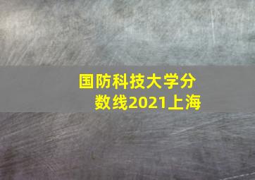 国防科技大学分数线2021上海