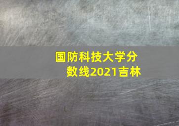 国防科技大学分数线2021吉林