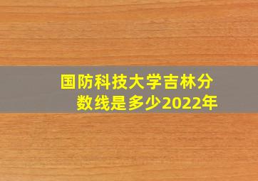 国防科技大学吉林分数线是多少2022年