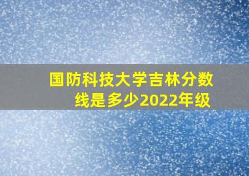 国防科技大学吉林分数线是多少2022年级