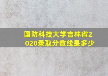 国防科技大学吉林省2020录取分数线是多少