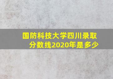 国防科技大学四川录取分数线2020年是多少