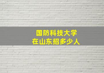 国防科技大学在山东招多少人