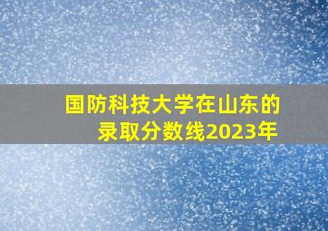 国防科技大学在山东的录取分数线2023年