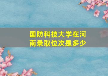 国防科技大学在河南录取位次是多少