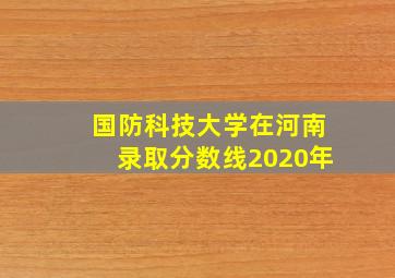 国防科技大学在河南录取分数线2020年