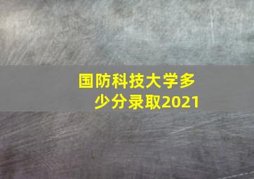 国防科技大学多少分录取2021