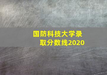 国防科技大学录取分数线2020