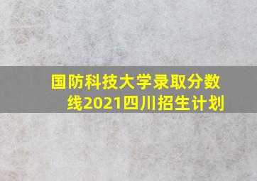 国防科技大学录取分数线2021四川招生计划