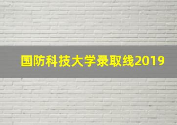 国防科技大学录取线2019