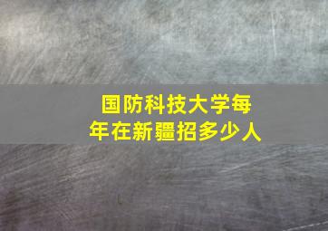 国防科技大学每年在新疆招多少人