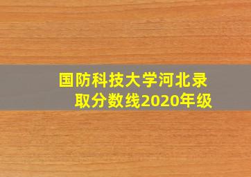 国防科技大学河北录取分数线2020年级