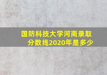 国防科技大学河南录取分数线2020年是多少