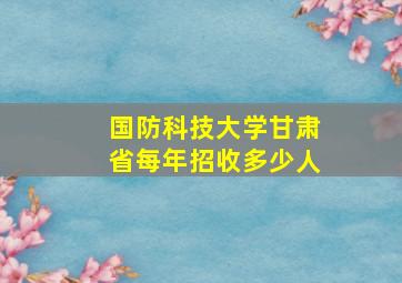 国防科技大学甘肃省每年招收多少人