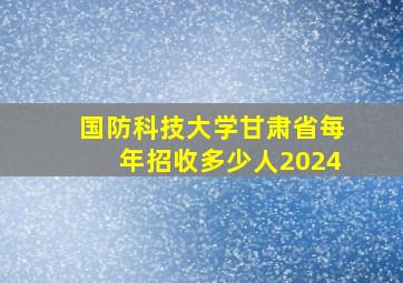 国防科技大学甘肃省每年招收多少人2024