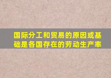 国际分工和贸易的原因或基础是各国存在的劳动生产率