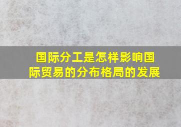 国际分工是怎样影响国际贸易的分布格局的发展