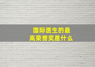 国际医生的最高荣誉奖是什么