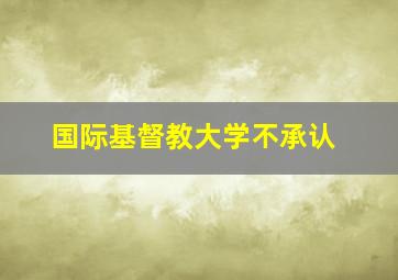 国际基督教大学不承认