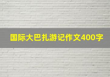 国际大巴扎游记作文400字