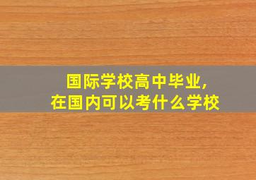 国际学校高中毕业,在国内可以考什么学校