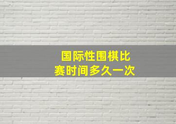 国际性围棋比赛时间多久一次