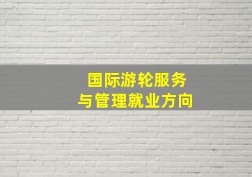 国际游轮服务与管理就业方向