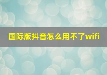 国际版抖音怎么用不了wifi