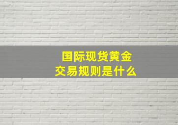 国际现货黄金交易规则是什么