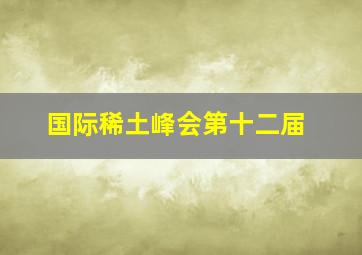 国际稀土峰会第十二届