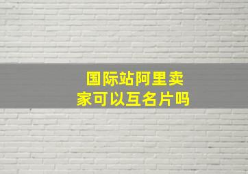 国际站阿里卖家可以互名片吗