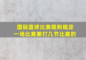 国际篮球比赛规则规定一场比赛要打几节比赛的