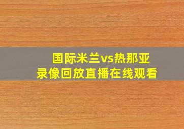 国际米兰vs热那亚录像回放直播在线观看