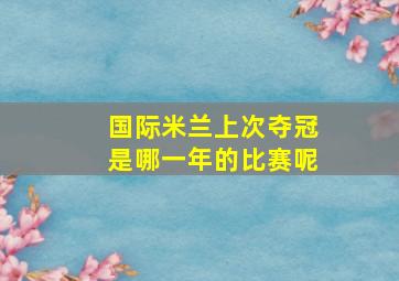 国际米兰上次夺冠是哪一年的比赛呢