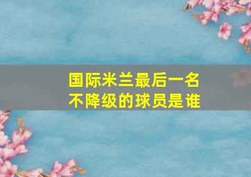 国际米兰最后一名不降级的球员是谁