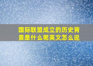 国际联盟成立的历史背景是什么呢英文怎么说