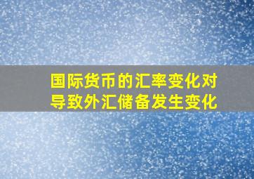 国际货币的汇率变化对导致外汇储备发生变化