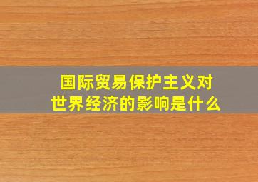 国际贸易保护主义对世界经济的影响是什么