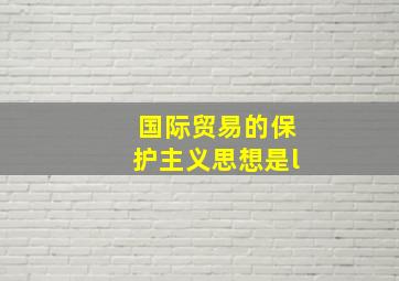 国际贸易的保护主义思想是l