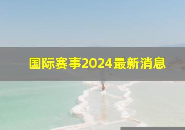 国际赛事2024最新消息